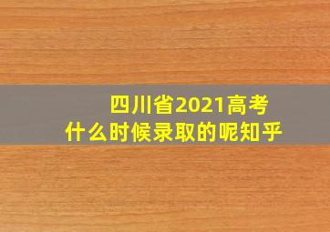 四川省2021高考什么时候录取的呢知乎