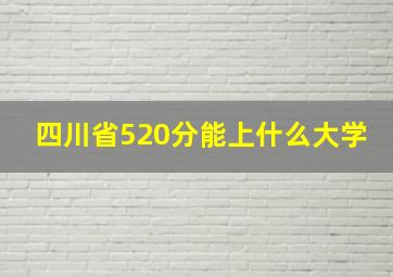 四川省520分能上什么大学