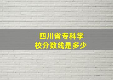 四川省专科学校分数线是多少