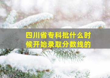 四川省专科批什么时候开始录取分数线的