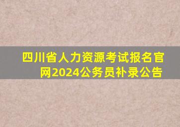 四川省人力资源考试报名官网2024公务员补录公告