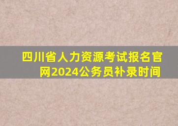 四川省人力资源考试报名官网2024公务员补录时间