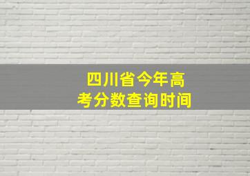 四川省今年高考分数查询时间