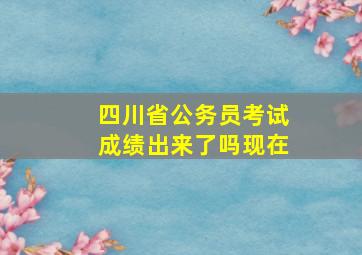 四川省公务员考试成绩出来了吗现在