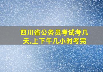 四川省公务员考试考几天,上下午几小时考完