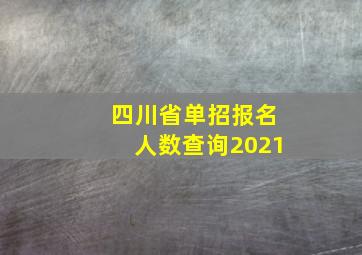 四川省单招报名人数查询2021