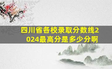 四川省各校录取分数线2024最高分是多少分啊