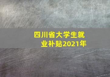 四川省大学生就业补贴2021年