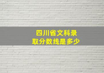 四川省文科录取分数线是多少