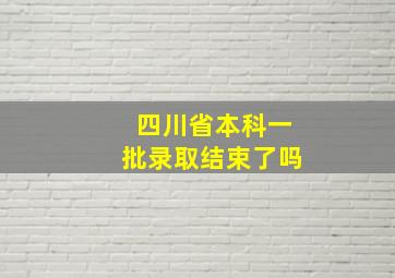 四川省本科一批录取结束了吗