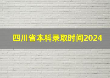 四川省本科录取时间2024