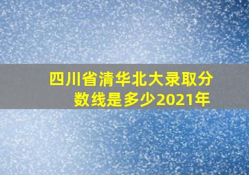 四川省清华北大录取分数线是多少2021年