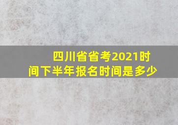 四川省省考2021时间下半年报名时间是多少