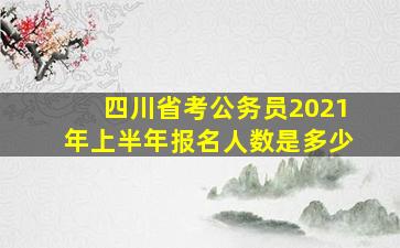 四川省考公务员2021年上半年报名人数是多少