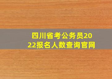 四川省考公务员2022报名人数查询官网