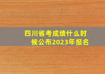 四川省考成绩什么时候公布2023年报名