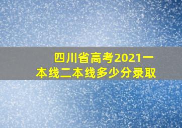 四川省高考2021一本线二本线多少分录取