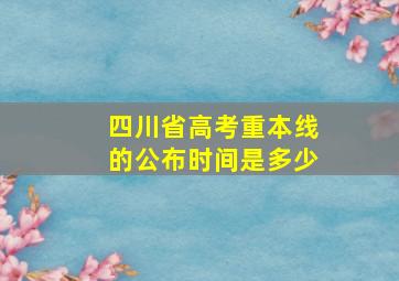 四川省高考重本线的公布时间是多少