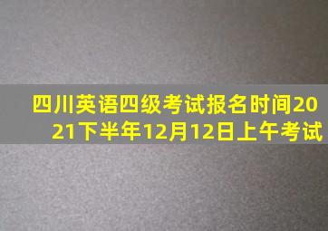 四川英语四级考试报名时间2021下半年12月12日上午考试