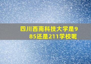 四川西南科技大学是985还是211学校呢