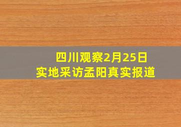 四川观察2月25日实地采访孟阳真实报道