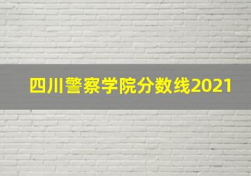 四川警察学院分数线2021