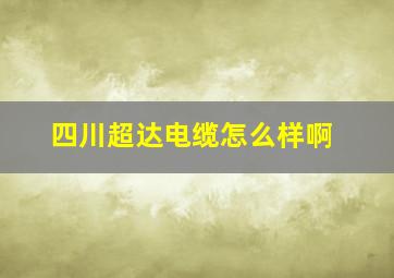 四川超达电缆怎么样啊