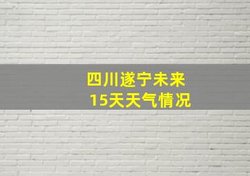 四川遂宁未来15天天气情况