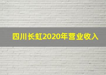 四川长虹2020年营业收入