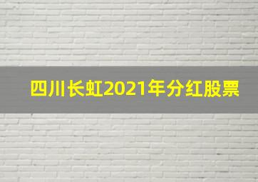 四川长虹2021年分红股票