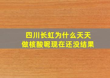 四川长虹为什么天天做核酸呢现在还没结果