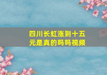 四川长虹涨到十五元是真的吗吗视频