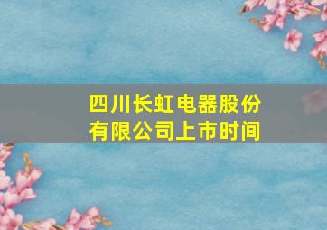 四川长虹电器股份有限公司上市时间