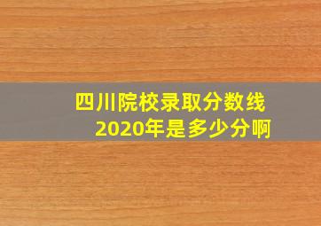 四川院校录取分数线2020年是多少分啊