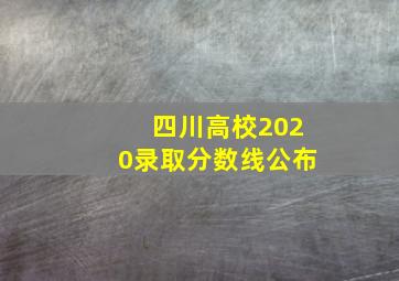 四川高校2020录取分数线公布