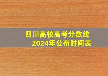 四川高校高考分数线2024年公布时间表