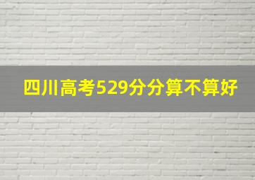 四川高考529分分算不算好