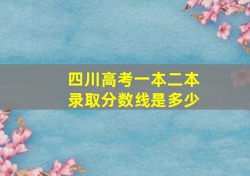 四川高考一本二本录取分数线是多少