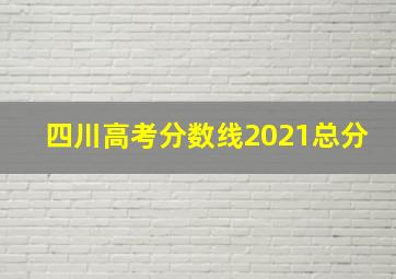 四川高考分数线2021总分