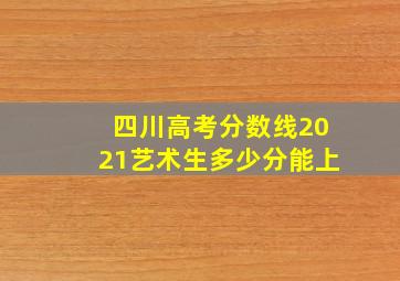 四川高考分数线2021艺术生多少分能上