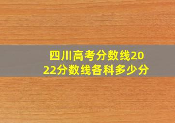 四川高考分数线2022分数线各科多少分