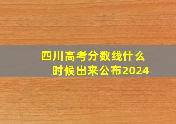 四川高考分数线什么时候出来公布2024