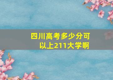 四川高考多少分可以上211大学啊