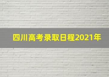 四川高考录取日程2021年