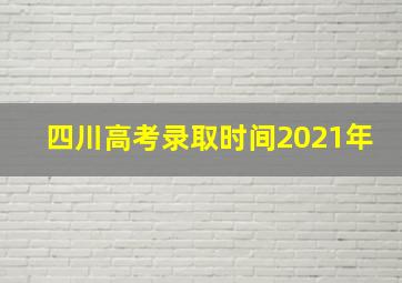 四川高考录取时间2021年