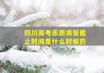 四川高考志愿填报截止时间是什么时候的