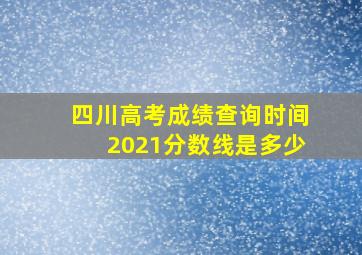 四川高考成绩查询时间2021分数线是多少