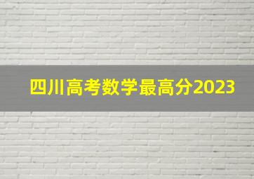 四川高考数学最高分2023