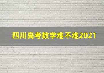 四川高考数学难不难2021