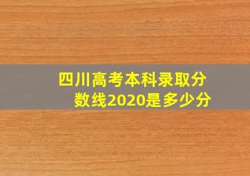 四川高考本科录取分数线2020是多少分